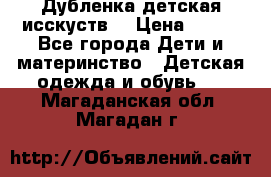 Дубленка детская исскуств. › Цена ­ 950 - Все города Дети и материнство » Детская одежда и обувь   . Магаданская обл.,Магадан г.